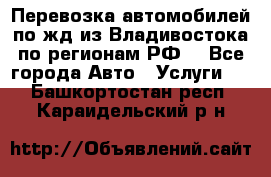 Перевозка автомобилей по жд из Владивостока по регионам РФ! - Все города Авто » Услуги   . Башкортостан респ.,Караидельский р-н